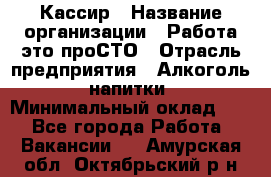 Кассир › Название организации ­ Работа-это проСТО › Отрасль предприятия ­ Алкоголь, напитки › Минимальный оклад ­ 1 - Все города Работа » Вакансии   . Амурская обл.,Октябрьский р-н